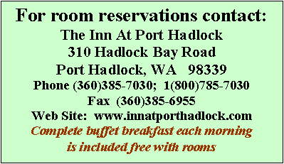 Text Box: For room reservations contact:
The Inn At Port Hadlock
310 Hadlock Bay Road
Port Hadlock, WA   98339
Phone (360)385-7030;  1(800)785-7030
Fax  (360)385-6955
Web Site:  www.innatporthadlock.com 
Complete buffet breakfast each morning
is included free with rooms 
